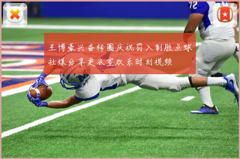 王博豪兴奋转圈庆祝罚入制胜点球社媒分享更衣室欢乐时刻视频