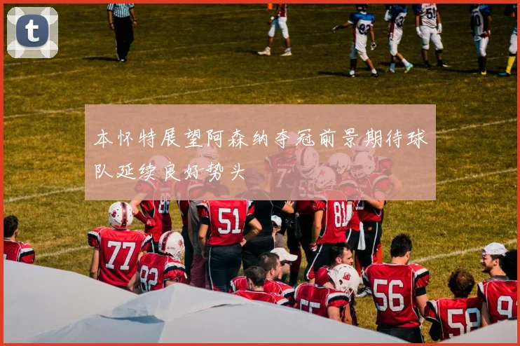 本怀特展望阿森纳夺冠前景期待球队延续良好势头