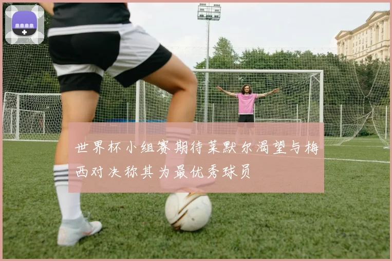 世界杯小组赛期待莱默尔渴望与梅西对决称其为最优秀球员