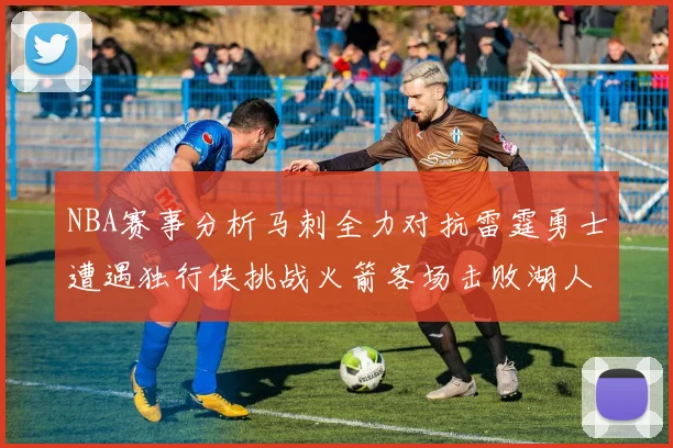 NBA赛事分析马刺全力对抗雷霆勇士遭遇独行侠挑战火箭客场击败湖人