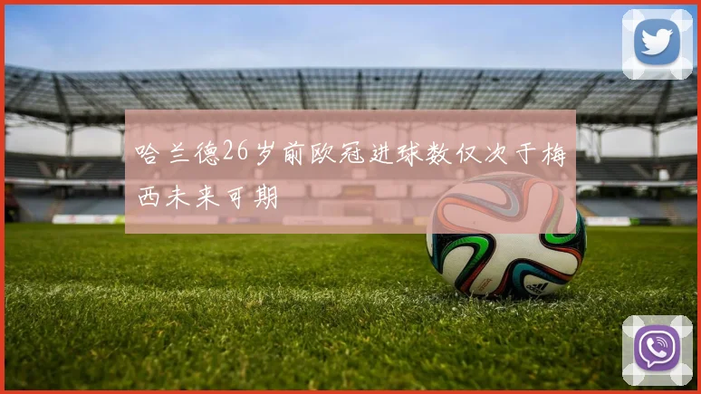 哈兰德26岁前欧冠进球数仅次于梅西未来可期