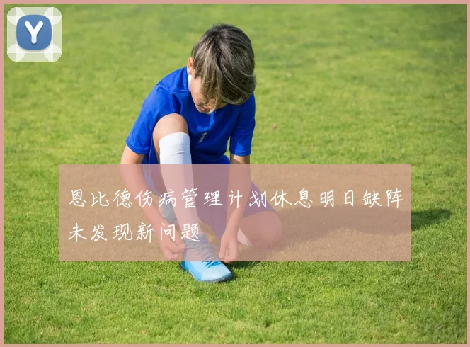 恩比德伤病管理计划休息明日缺阵未发现新问题