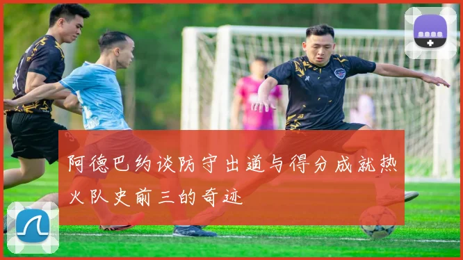 阿德巴约谈防守出道与得分成就热火队史前三的奇迹