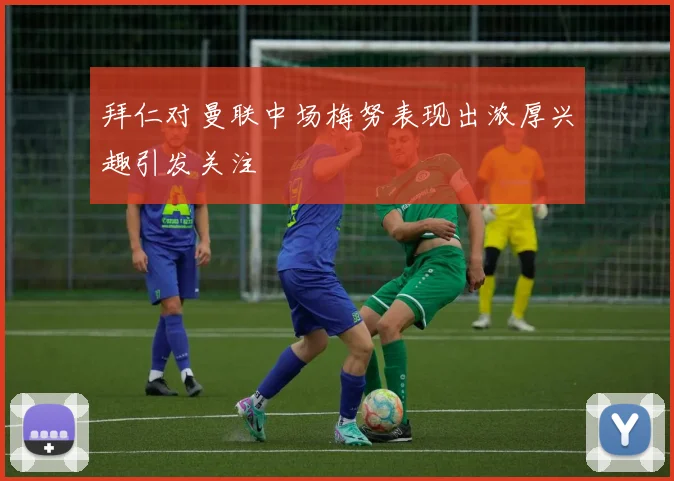 拜仁对曼联中场梅努表现出浓厚兴趣引发关注