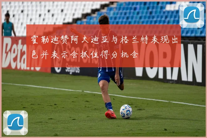 霍勒迪赞阿夫迪亚与格兰特表现出色并表示会抓住得分机会