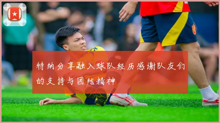 特纳分享融入球队经历感谢队友们的支持与团结精神