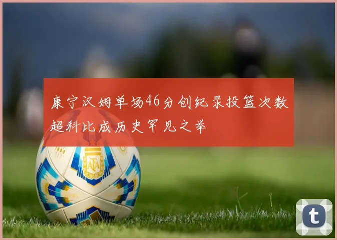 康宁汉姆单场46分创纪录投篮次数超科比成历史罕见之举