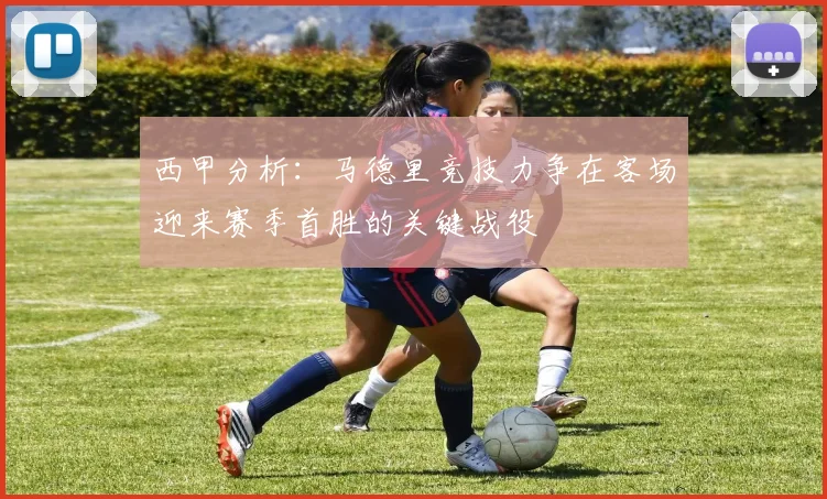 西甲分析：马德里竞技力争在客场迎来赛季首胜的关键战役