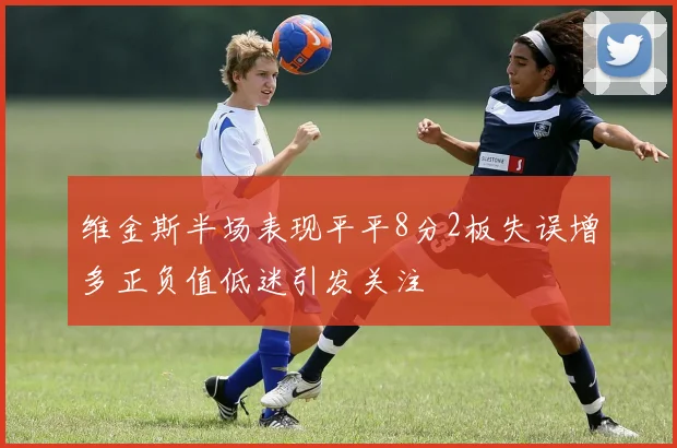 维金斯半场表现平平8分2板失误增多正负值低迷引发关注