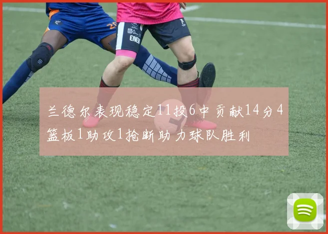 兰德尔表现稳定11投6中贡献14分4篮板1助攻1抢断助力球队胜利