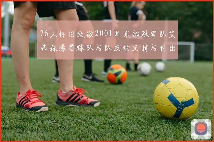 76人怀旧致敬2001年东部冠军队艾弗森感恩球队与队友的支持与付出