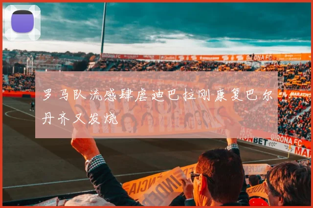 罗马队流感肆虐迪巴拉刚康复巴尔丹齐又发烧
