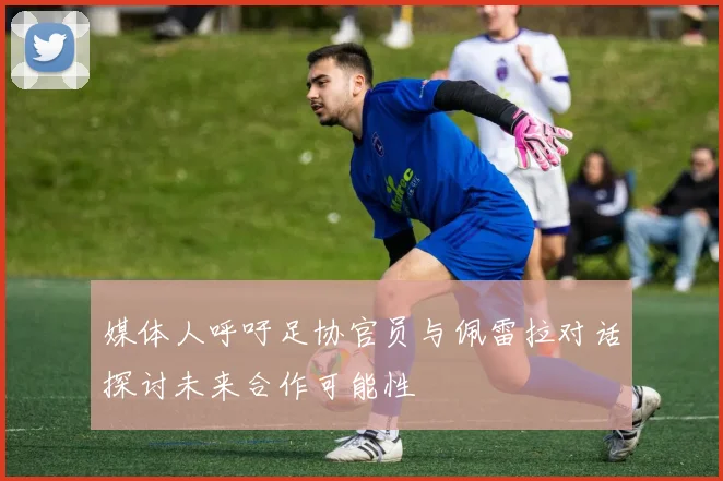 媒体人呼吁足协官员与佩雷拉对话探讨未来合作可能性