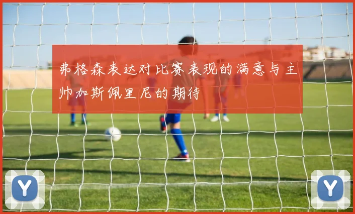 弗格森表达对比赛表现的满意与主帅加斯佩里尼的期待