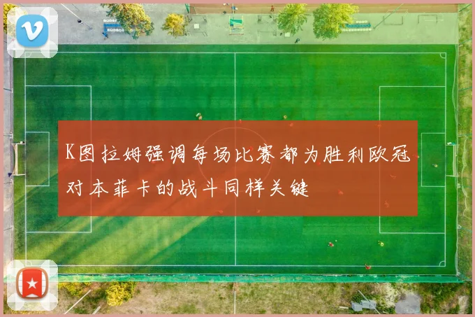 K图拉姆强调每场比赛都为胜利欧冠对本菲卡的战斗同样关键