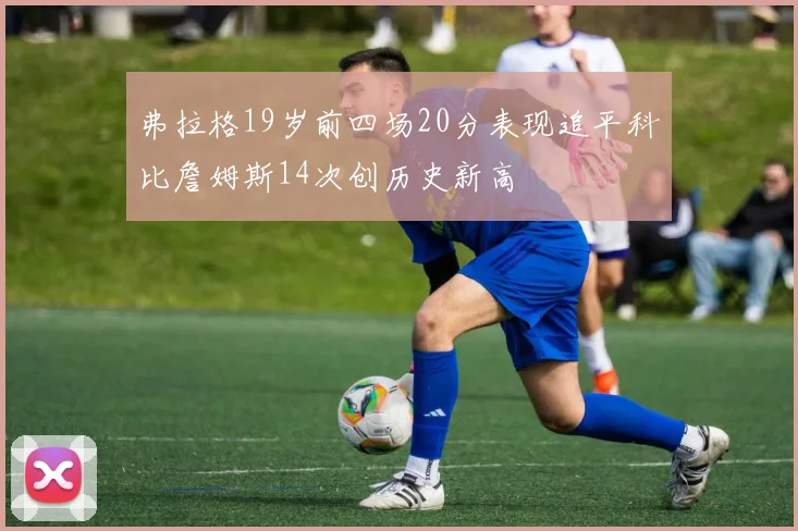 弗拉格19岁前四场20分表现追平科比詹姆斯14次创历史新高