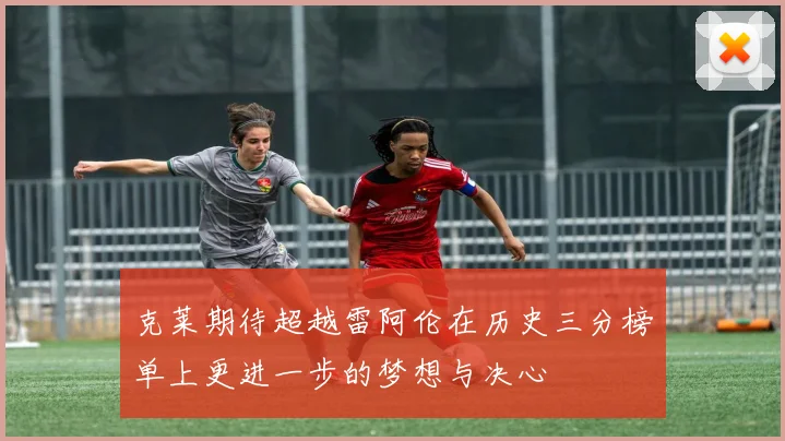 克莱期待超越雷阿伦在历史三分榜单上更进一步的梦想与决心