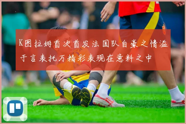 K图拉姆首次首发法国队自豪之情溢于言表托万精彩表现在意料之中