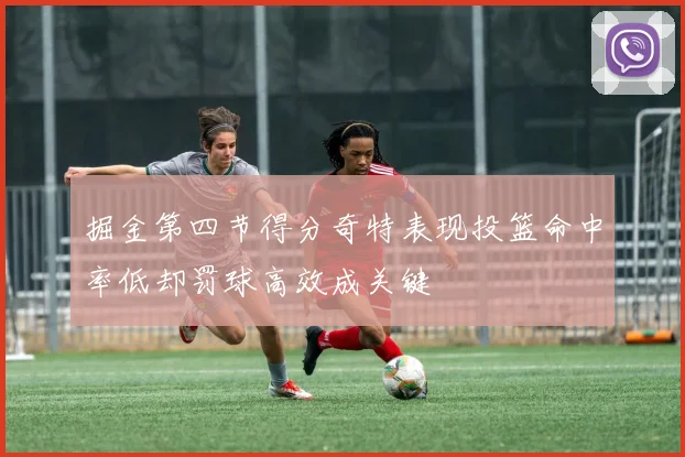 掘金第四节得分奇特表现投篮命中率低却罚球高效成关键