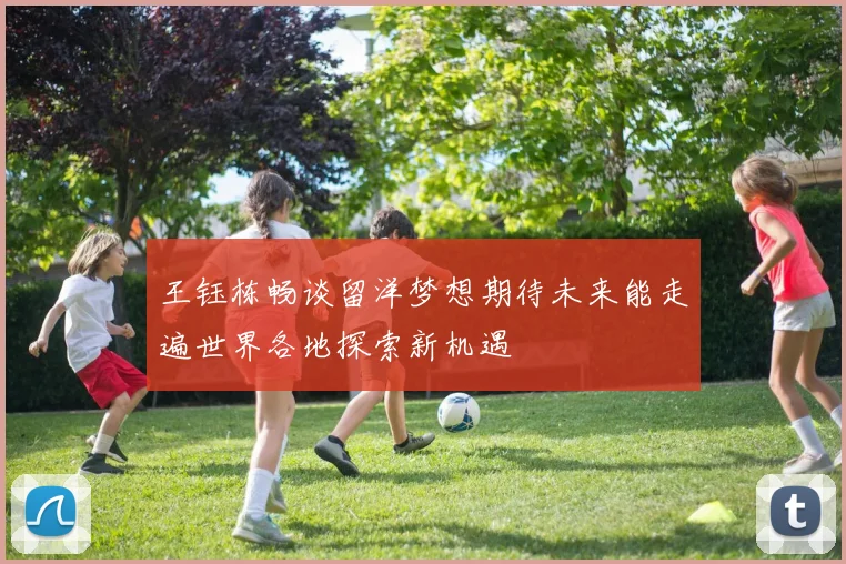 王钰栋畅谈留洋梦想期待未来能走遍世界各地探索新机遇