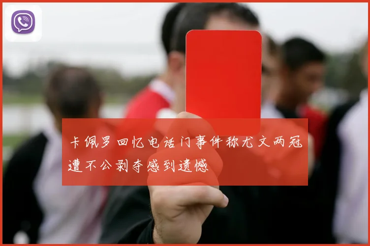 卡佩罗回忆电话门事件称尤文两冠遭不公剥夺感到遗憾