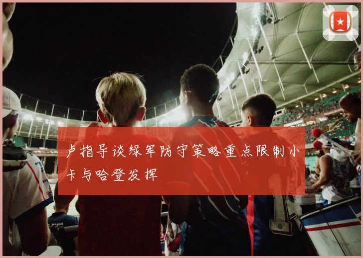 卢指导谈绿军防守策略重点限制小卡与哈登发挥