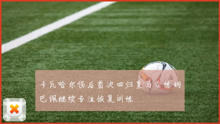 卡瓦哈尔伤后首次回归皇马合练姆巴佩继续专注恢复训练