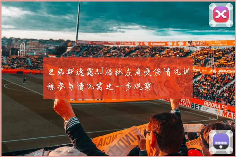里弗斯透露AJ格林左肩受伤情况训练参与情况需进一步观察