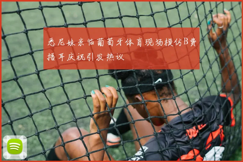 悉尼妹亲临葡萄牙体育现场模仿B费捂耳庆祝引发热议