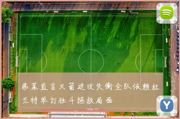 弗莱直言火箭进攻失衡全队依赖杜兰特单打独斗拯救局面