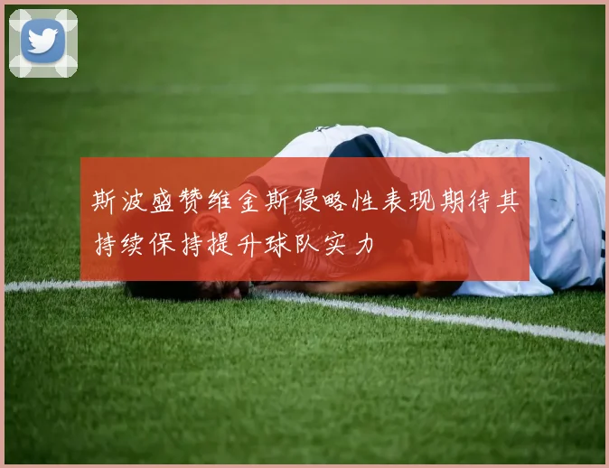 斯波盛赞维金斯侵略性表现期待其持续保持提升球队实力