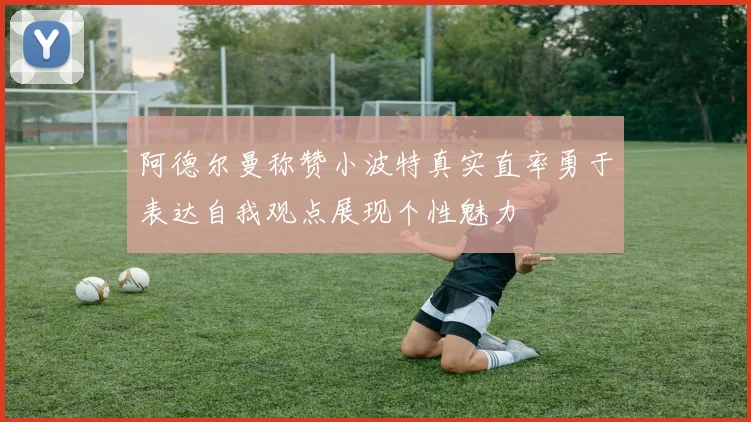 阿德尔曼称赞小波特真实直率勇于表达自我观点展现个性魅力