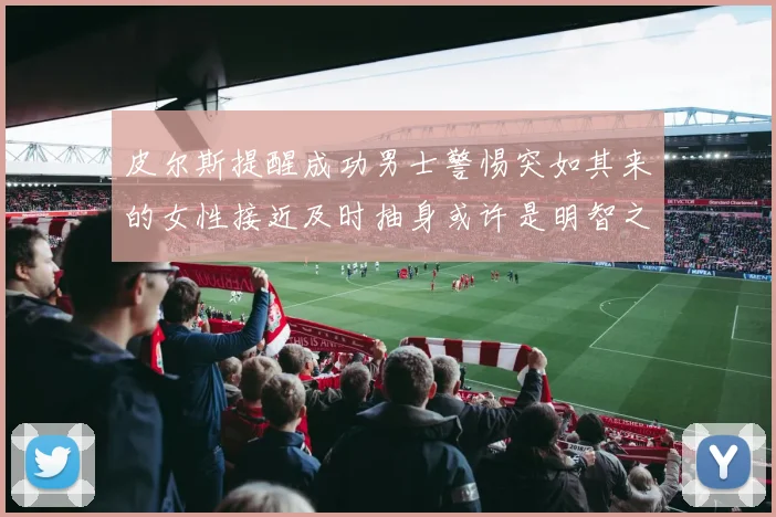 皮尔斯提醒成功男士警惕突如其来的女性接近及时抽身或许是明智之举
