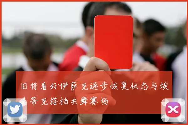 旧将看好伊萨克逐步恢复状态与埃基蒂克搭档共舞赛场