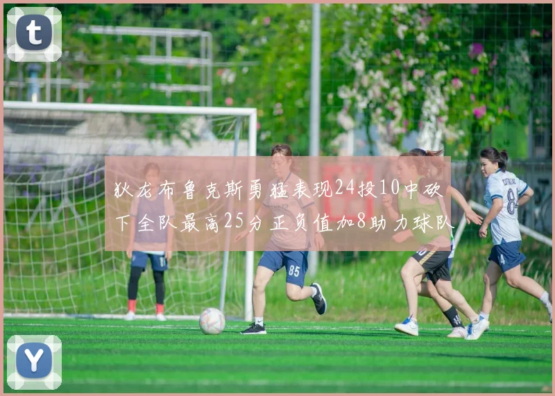 狄龙布鲁克斯勇猛表现24投10中砍下全队最高25分正负值加8助力球队胜利