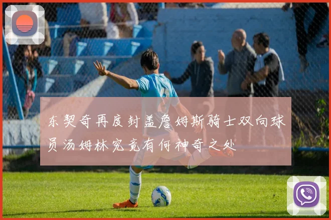 东契奇再度封盖詹姆斯骑士双向球员汤姆林究竟有何神奇之处