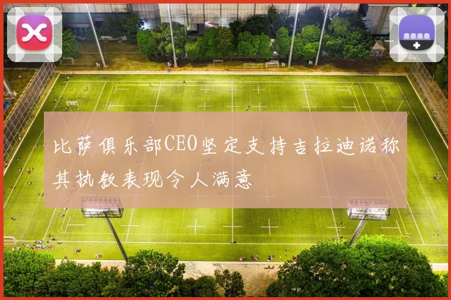 比萨俱乐部CEO坚定支持吉拉迪诺称其执教表现令人满意