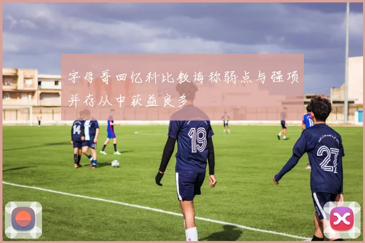 字母哥回忆科比教诲称弱点与强项并存从中获益良多