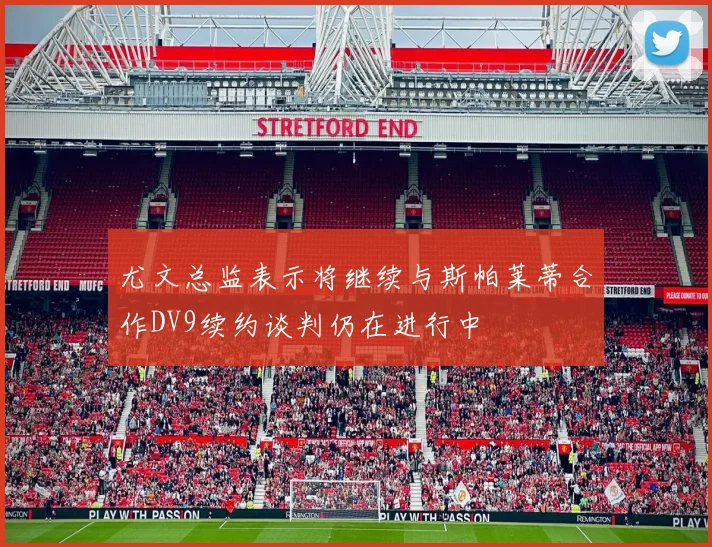 尤文总监表示将继续与斯帕莱蒂合作DV9续约谈判仍在进行中