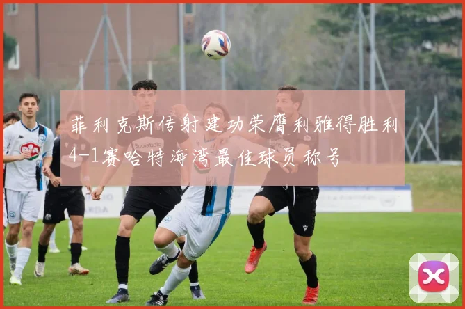 菲利克斯传射建功荣膺利雅得胜利4-1赛哈特海湾最佳球员称号