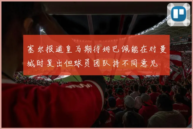塞尔报道皇马期待姆巴佩能在对曼城时复出但球员团队持不同意见