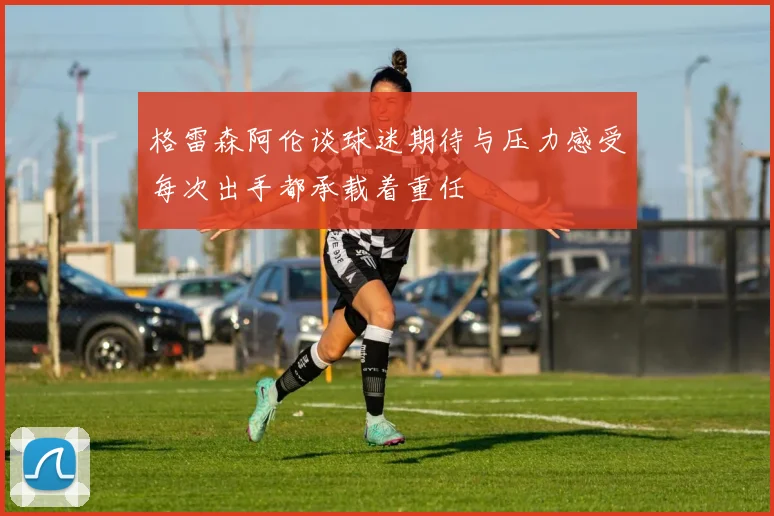 格雷森阿伦谈球迷期待与压力感受每次出手都承载着重任