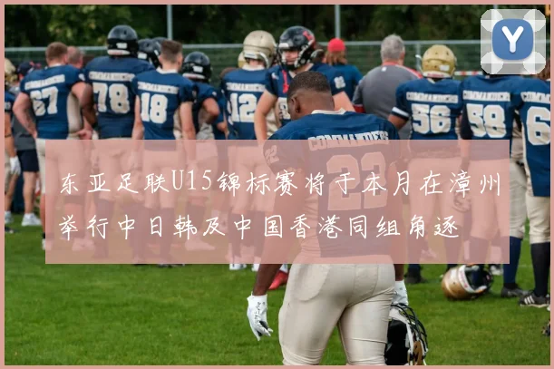 东亚足联U15锦标赛将于本月在漳州举行中日韩及中国香港同组角逐