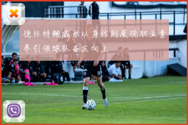 德怀特鲍威尔以身作则展现职业素养引领球队奋发向上