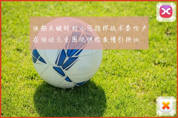 快船关键时刻小范指挥战术泰伦卢在场边无奈围观愤怒表情引热议