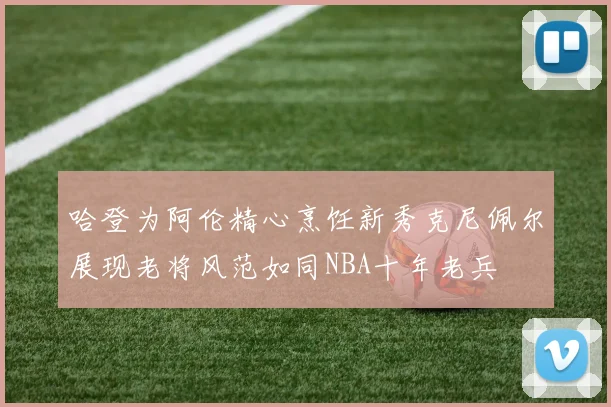 哈登为阿伦精心烹饪新秀克尼佩尔展现老将风范如同NBA十年老兵