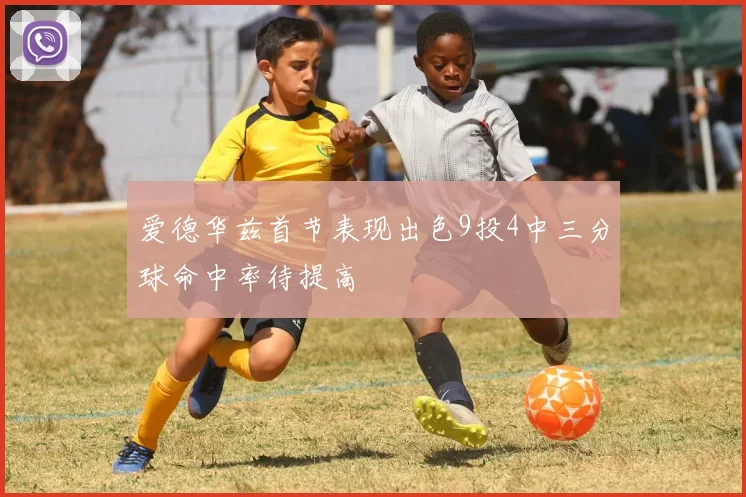 爱德华兹首节表现出色9投4中三分球命中率待提高