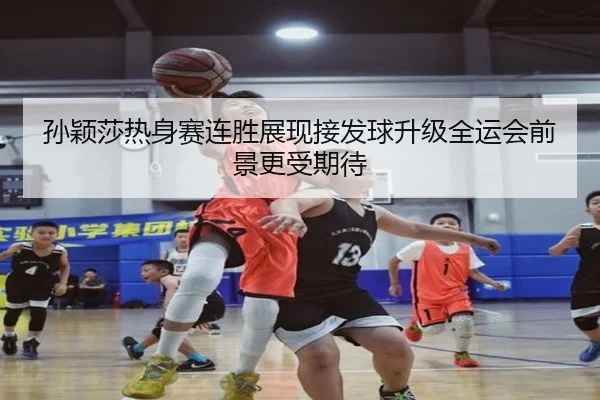 孙颖莎热身赛连胜展现接发球升级全运会前景更受期待（SabaSports）